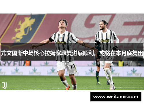 尤文图斯中场核心拉姆塞康复进展顺利，或将在本月底复出