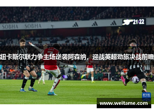 纽卡斯尔联力争主场逆袭阿森纳，迎战英超劲旅决战前瞻