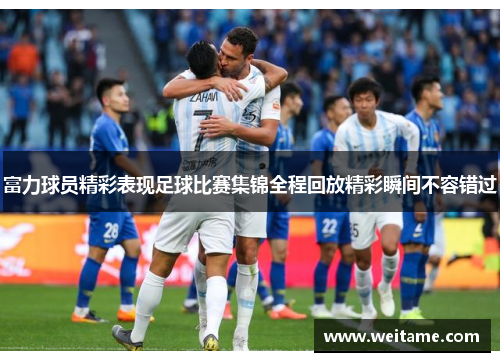 富力球员精彩表现足球比赛集锦全程回放精彩瞬间不容错过