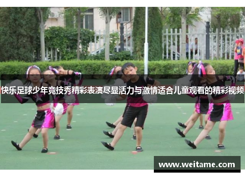 快乐足球少年竞技秀精彩表演尽显活力与激情适合儿童观看的精彩视频