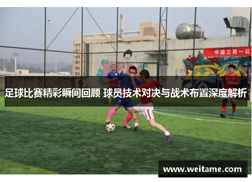 足球比赛精彩瞬间回顾 球员技术对决与战术布置深度解析