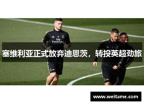 塞维利亚正式放弃迪恩茨，转投英超劲旅