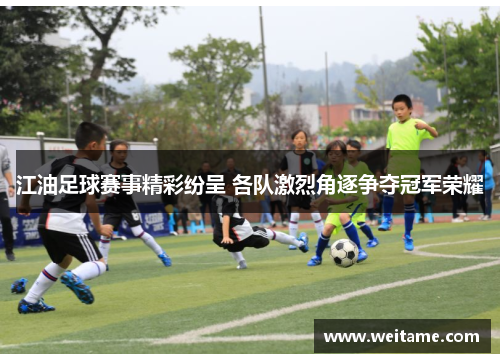 江油足球赛事精彩纷呈 各队激烈角逐争夺冠军荣耀