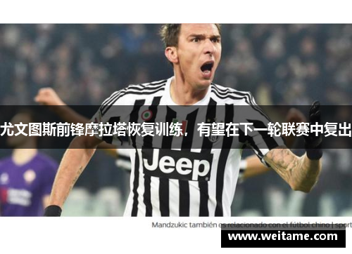 尤文图斯前锋摩拉塔恢复训练，有望在下一轮联赛中复出