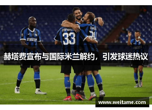 赫塔费宣布与国际米兰解约，引发球迷热议