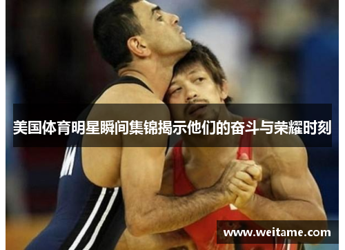 美国体育明星瞬间集锦揭示他们的奋斗与荣耀时刻