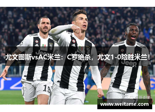 尤文图斯vsAC米兰：C罗绝杀，尤文1-0险胜米兰！