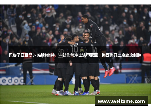巴黎圣日耳曼3-0战胜南特，一鼓作气冲击法甲冠军，梅西梅开二度助攻制胜！