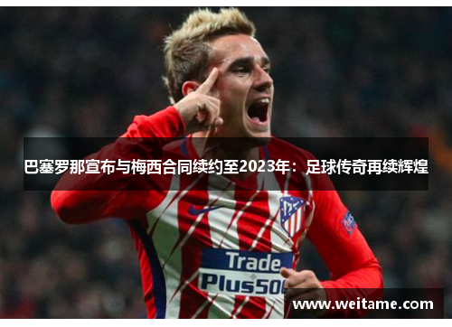 巴塞罗那宣布与梅西合同续约至2023年：足球传奇再续辉煌