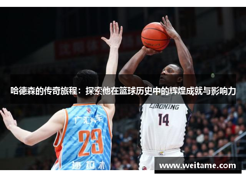 哈德森的传奇旅程：探索他在篮球历史中的辉煌成就与影响力