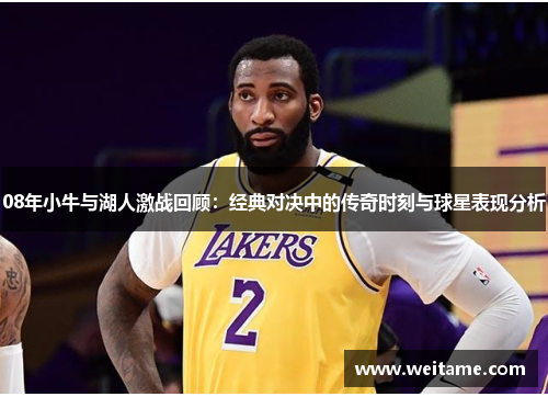 08年小牛与湖人激战回顾：经典对决中的传奇时刻与球星表现分析