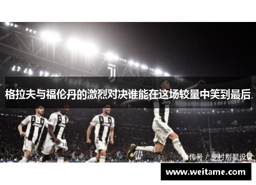 格拉夫与福伦丹的激烈对决谁能在这场较量中笑到最后