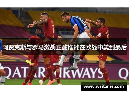 阿贾克斯与罗马激战正酣谁能在欧战中笑到最后