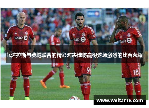 fc达拉斯与费城联合的精彩对决谁将赢得这场激烈的比赛荣耀