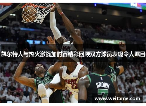 凯尔特人与热火激战加时赛精彩回顾双方球员表现令人瞩目