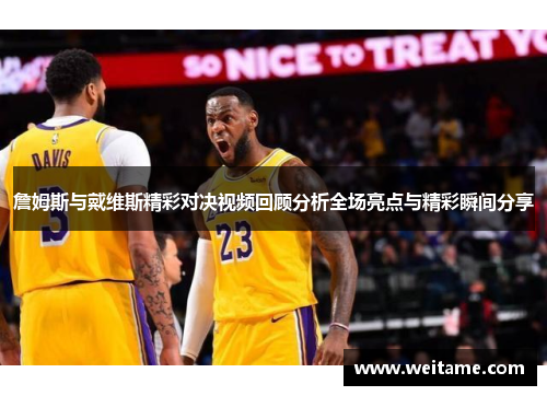 詹姆斯与戴维斯精彩对决视频回顾分析全场亮点与精彩瞬间分享