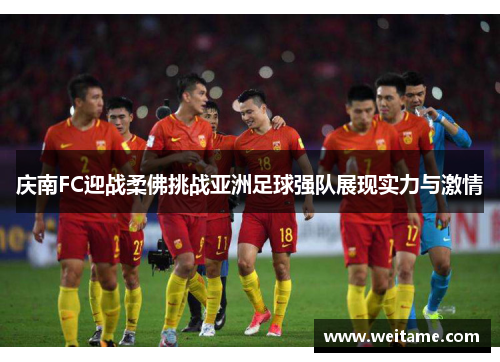 庆南FC迎战柔佛挑战亚洲足球强队展现实力与激情